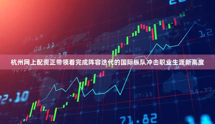 杭州网上配资正带领着完成阵容迭代的国际纵队冲击职业生涯新高度