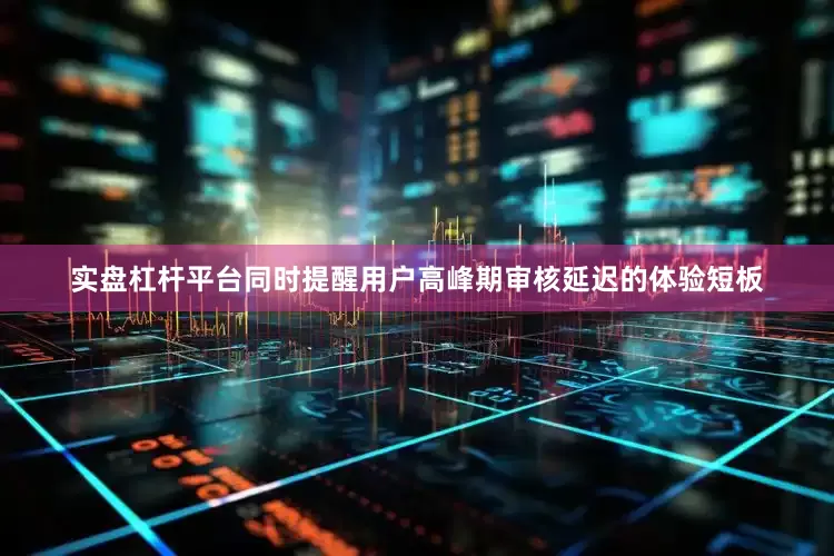 实盘杠杆平台同时提醒用户高峰期审核延迟的体验短板