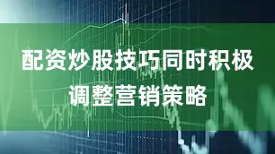 配资炒股技巧同时积极调整营销策略