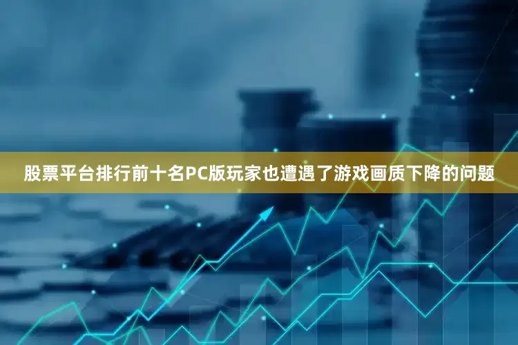 股票平台排行前十名PC版玩家也遭遇了游戏画质下降的问题
