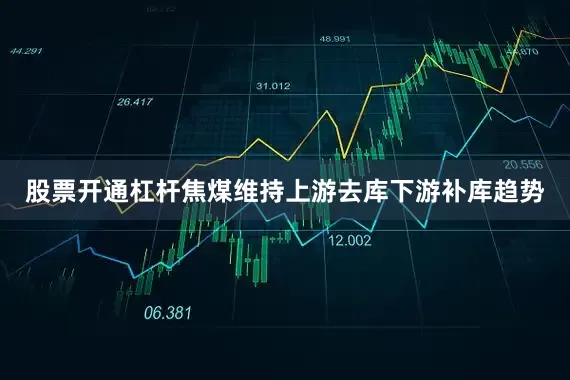 股票开通杠杆焦煤维持上游去库下游补库趋势