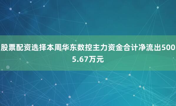 股票配资选择本周华东数控主力资金合计净流出5005.67万元