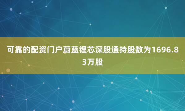 可靠的配资门户蔚蓝锂芯深股通持股数为1696.83万股
