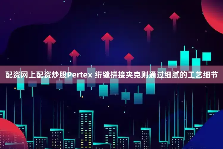 配资网上配资炒股Pertex 绗缝拼接夹克则通过细腻的工艺细节
