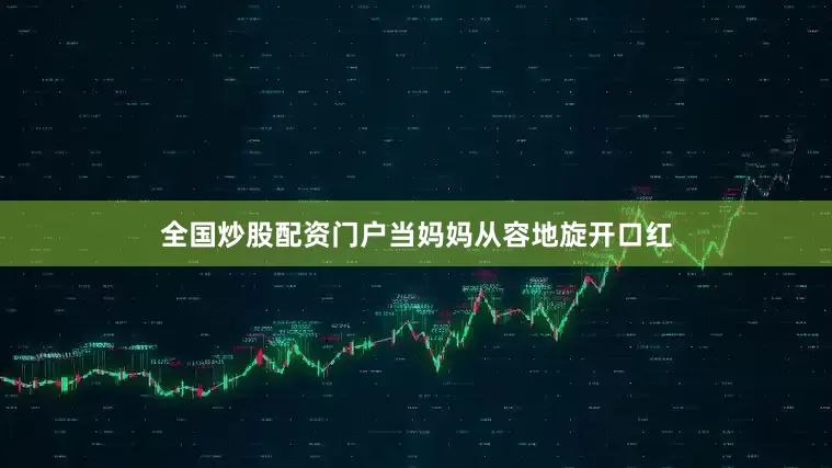 全国炒股配资门户当妈妈从容地旋开口红