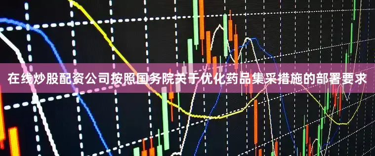 在线炒股配资公司按照国务院关于优化药品集采措施的部署要求