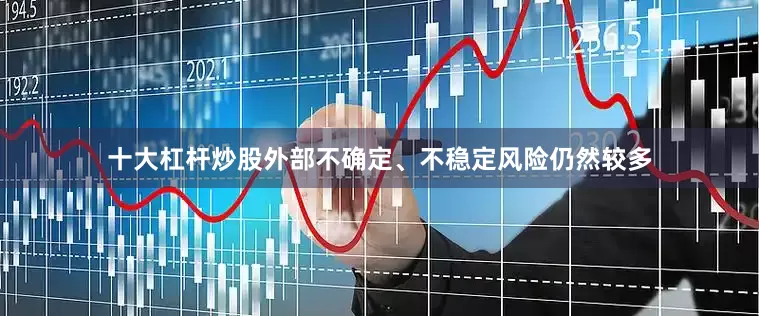 十大杠杆炒股外部不确定、不稳定风险仍然较多