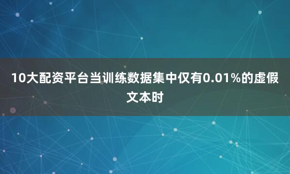 10大配资平台当训练数据集中仅有0.01%的虚假文本时