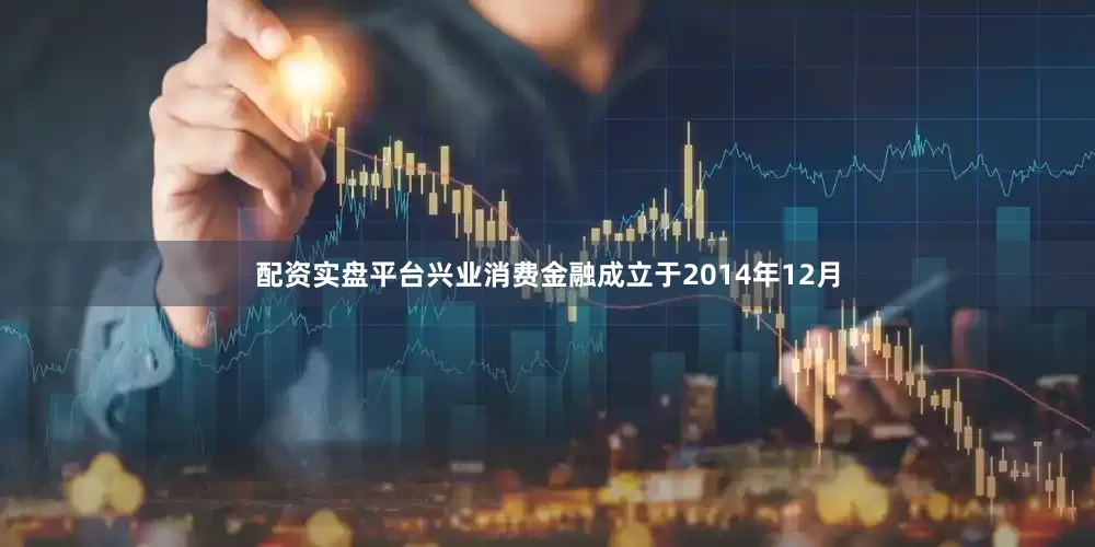配资实盘平台兴业消费金融成立于2014年12月