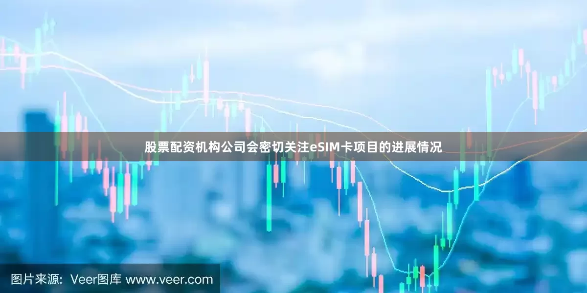 股票配资机构公司会密切关注eSIM卡项目的进展情况