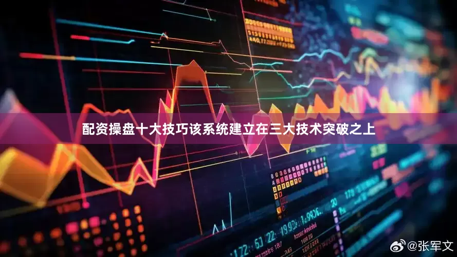 配资操盘十大技巧该系统建立在三大技术突破之上