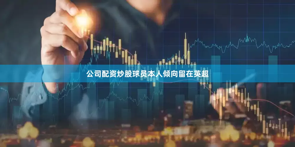 公司配资炒股球员本人倾向留在英超