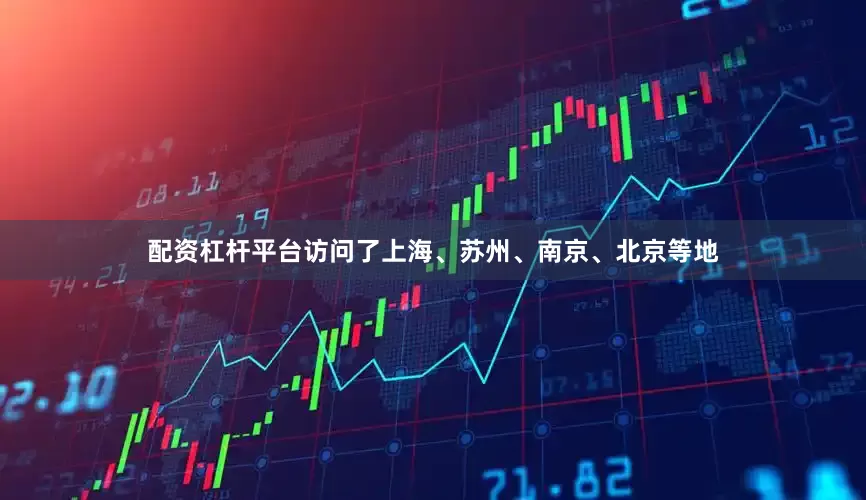 配资杠杆平台访问了上海、苏州、南京、北京等地