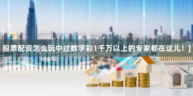 股票配资怎么玩中过数字彩1千万以上的专家都在这儿！]