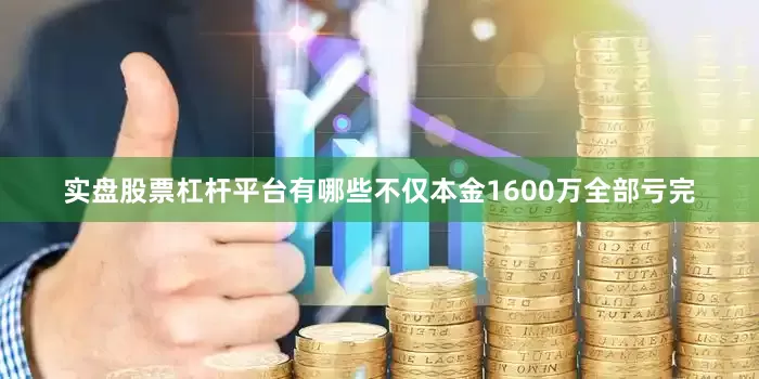 实盘股票杠杆平台有哪些不仅本金1600万全部亏完