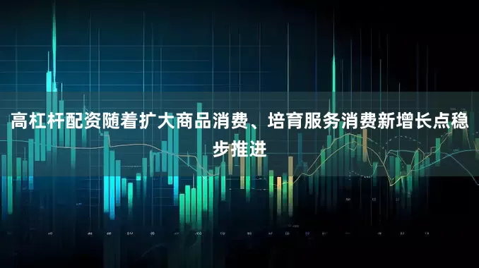 高杠杆配资随着扩大商品消费、培育服务消费新增长点稳步推进