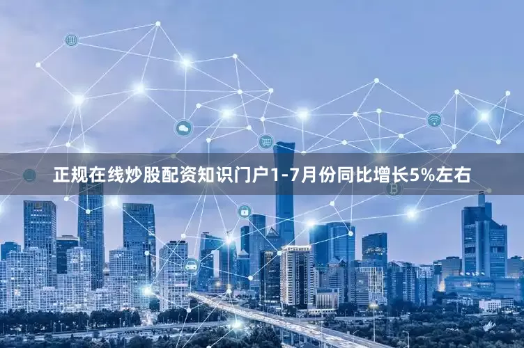 正规在线炒股配资知识门户1-7月份同比增长5%左右