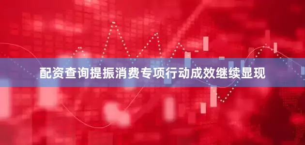 配资查询提振消费专项行动成效继续显现