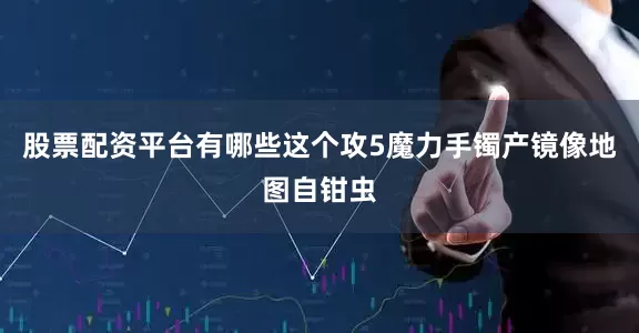 股票配资平台有哪些这个攻5魔力手镯产镜像地图自钳虫