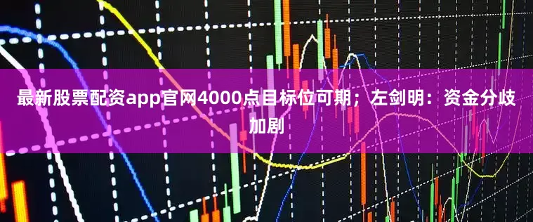 最新股票配资app官网4000点目标位可期；左剑明：资金分歧加剧