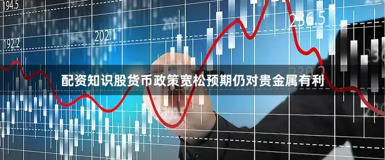 配资知识股货币政策宽松预期仍对贵金属有利