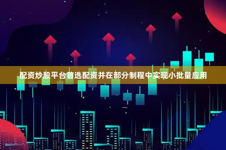 配资炒股平台首选配资并在部分制程中实现小批量应用