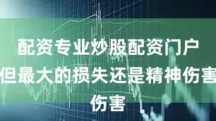 配资专业炒股配资门户但最大的损失还是精神伤害