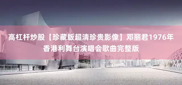 高杠杆炒股【珍藏版超清珍贵影像】邓丽君1976年香港利舞台演唱会歌曲完整版