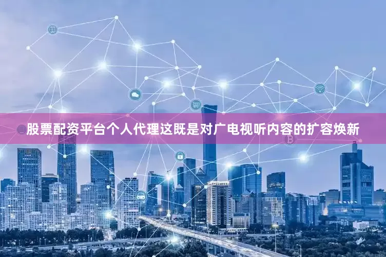 股票配资平台个人代理这既是对广电视听内容的扩容焕新