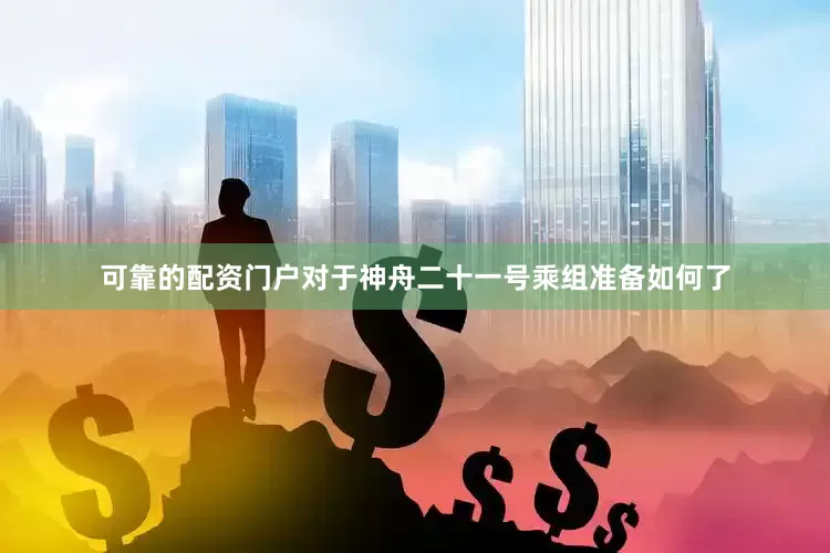 可靠的配资门户对于神舟二十一号乘组准备如何了