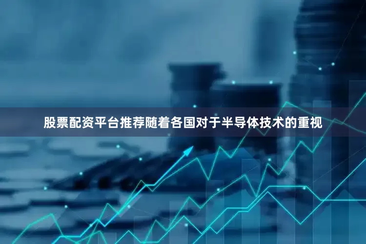 股票配资平台推荐随着各国对于半导体技术的重视