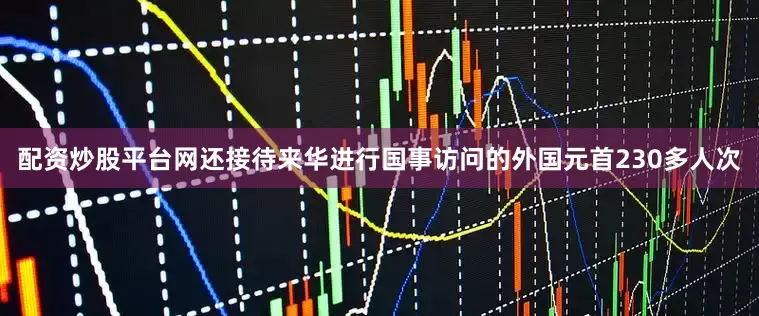 配资炒股平台网还接待来华进行国事访问的外国元首230多人次