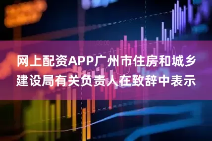 网上配资APP　　广州市住房和城乡建设局有关负责人在致辞中表示