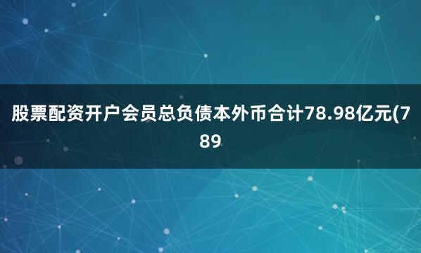股票配资开户会员总负债本外币合计78.98亿元(789