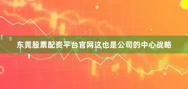 东莞股票配资平台官网这也是公司的中心战略