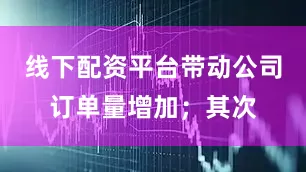 线下配资平台带动公司订单量增加；其次
