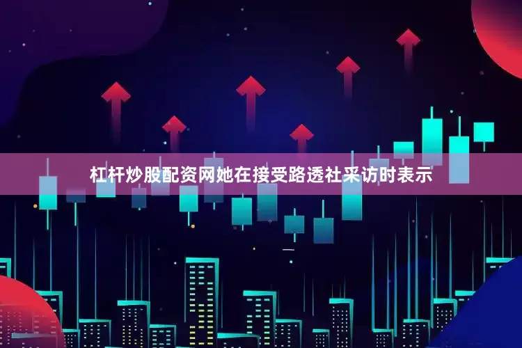 杠杆炒股配资网她在接受路透社采访时表示