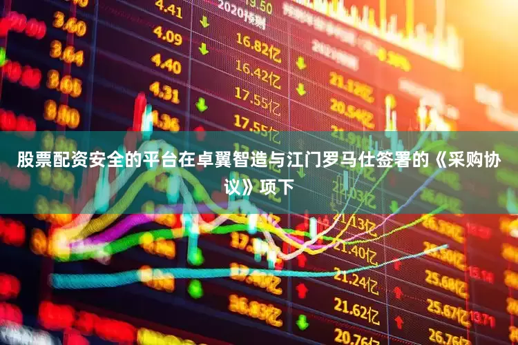 股票配资安全的平台在卓翼智造与江门罗马仕签署的《采购协议》项下