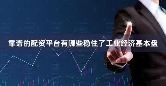 靠谱的配资平台有哪些稳住了工业经济基本盘