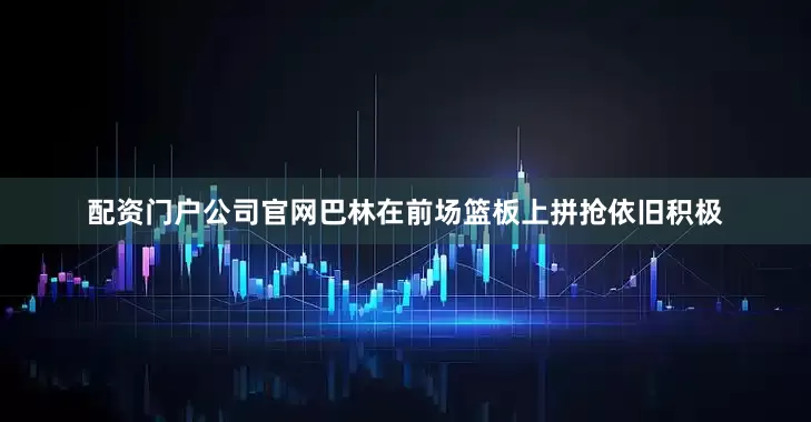 配资门户公司官网巴林在前场篮板上拼抢依旧积极