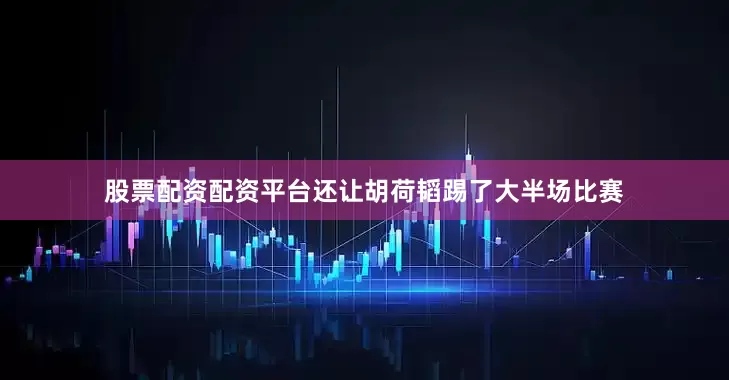 股票配资配资平台还让胡荷韬踢了大半场比赛