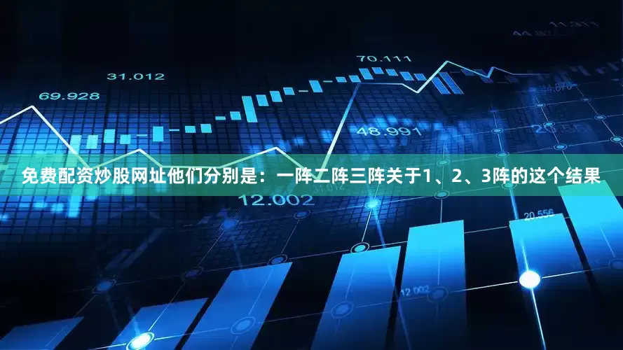 免费配资炒股网址他们分别是：一阵二阵三阵关于1、2、3阵的这个结果