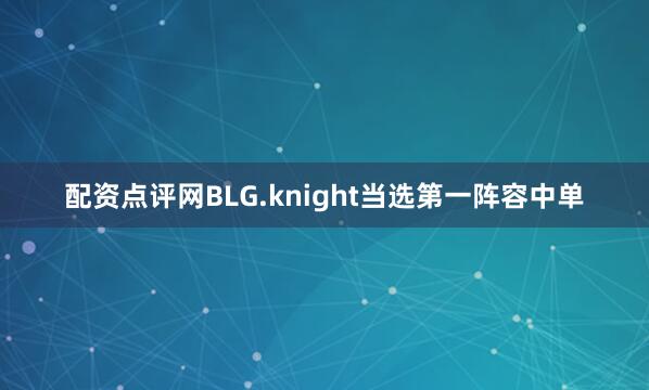 配资点评网BLG.knight当选第一阵容中单