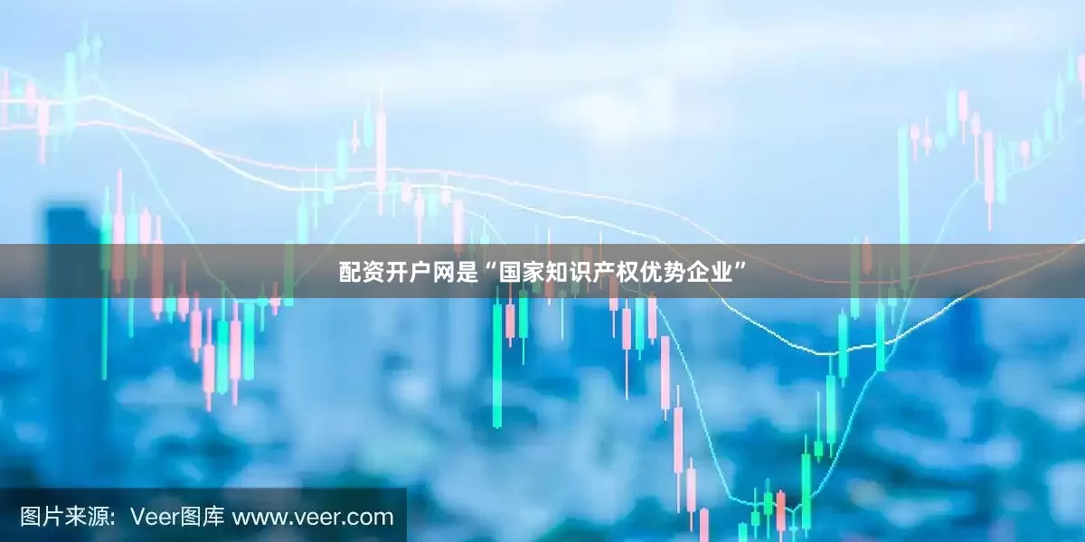 配资开户网是“国家知识产权优势企业”