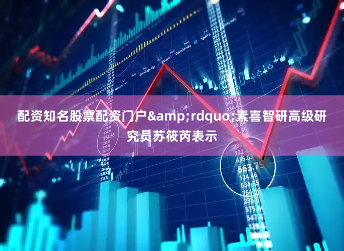 配资知名股票配资门户&rdquo;素喜智研高级研究员苏筱芮表示