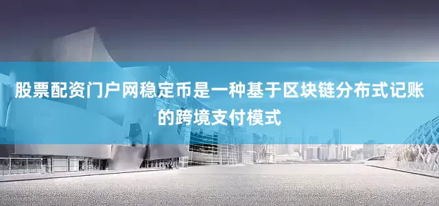 股票配资门户网稳定币是一种基于区块链分布式记账的跨境支付模式