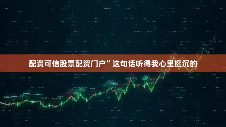 配资可信股票配资门户”这句话听得我心里挺沉的
