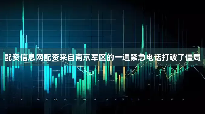 配资信息网配资来自南京军区的一通紧急电话打破了僵局
