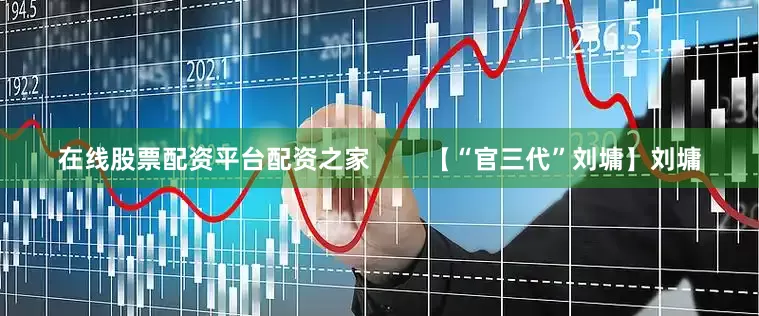 在线股票配资平台配资之家        【“官三代”刘墉】刘墉