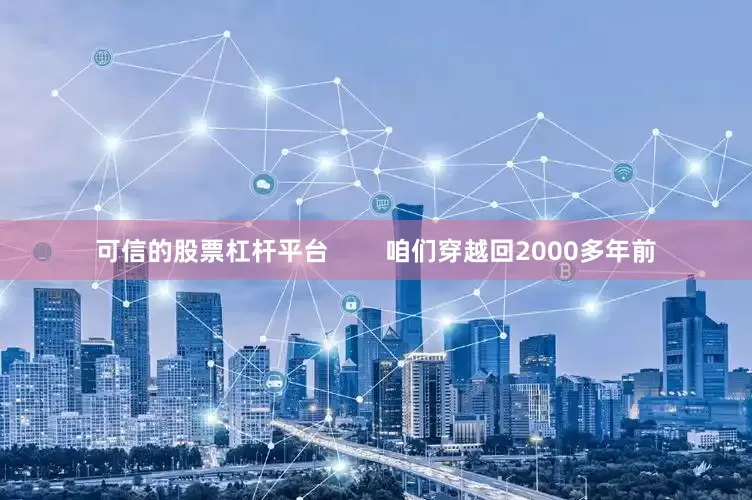 可信的股票杠杆平台        咱们穿越回2000多年前
